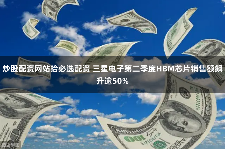 炒股配资网站拾必选配资 三星电子第二季度HBM芯片销售额飙升逾50%