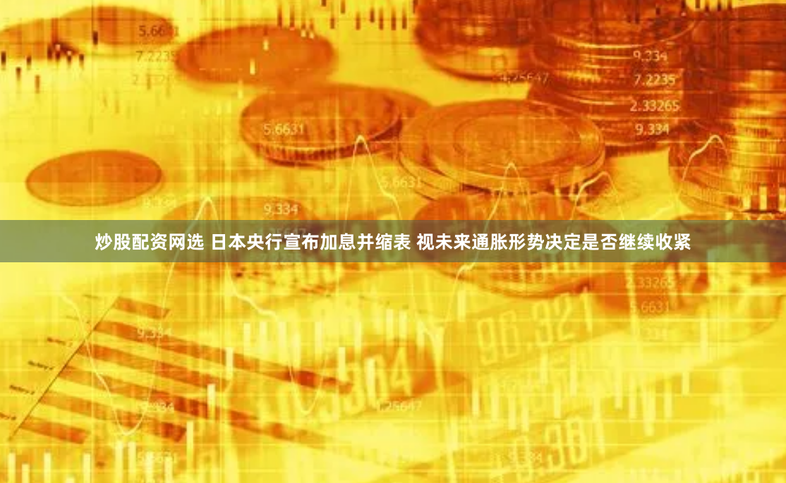 炒股配资网选 日本央行宣布加息并缩表 视未来通胀形势决定是否继续收紧