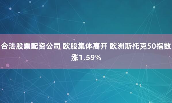 合法股票配资公司 欧股集体高开 欧洲斯托克50指数涨1.59%