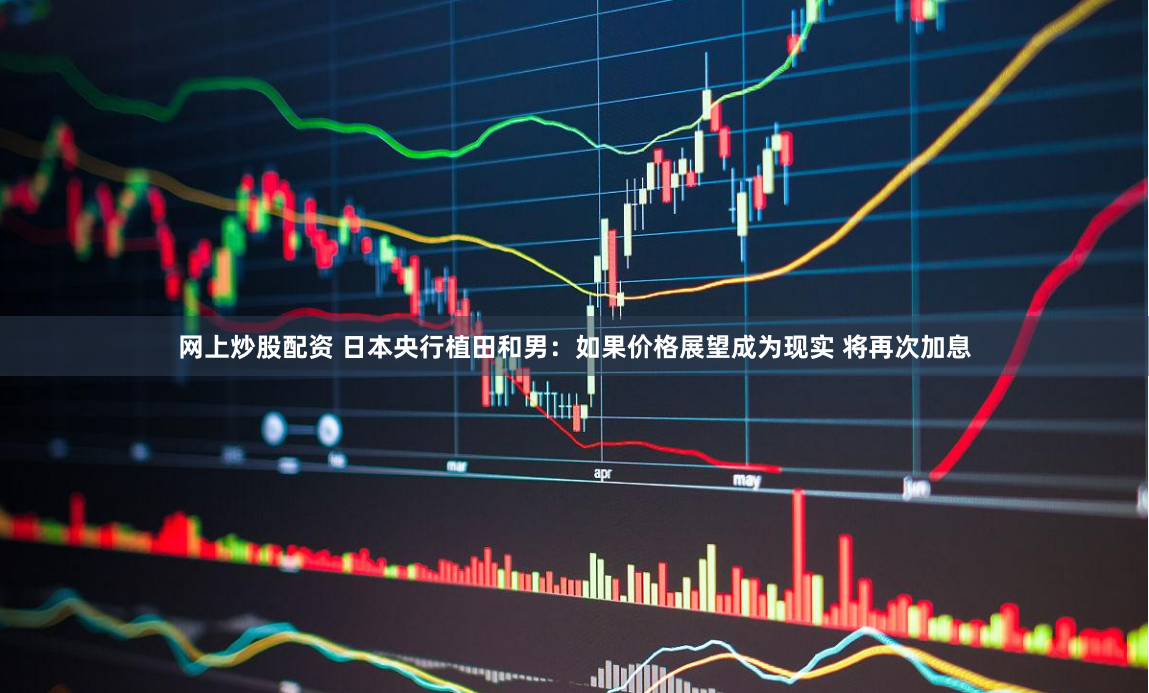 网上炒股配资 日本央行植田和男：如果价格展望成为现实 将再次加息
