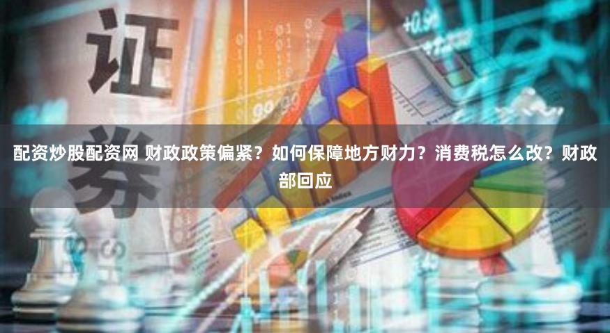 配资炒股配资网 财政政策偏紧？如何保障地方财力？消费税怎么改？财政部回应