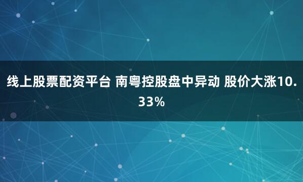 线上股票配资平台 南粤控股盘中异动 股价大涨10.33%