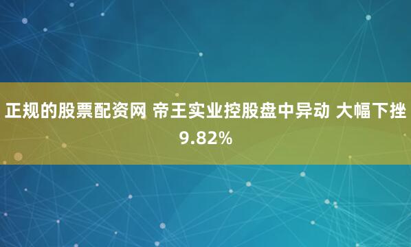 正规的股票配资网 帝王实业控股盘中异动 大幅下挫9.82%