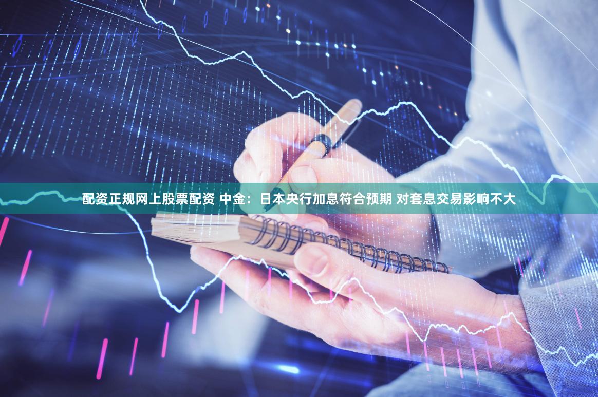 配资正规网上股票配资 中金：日本央行加息符合预期 对套息交易影响不大