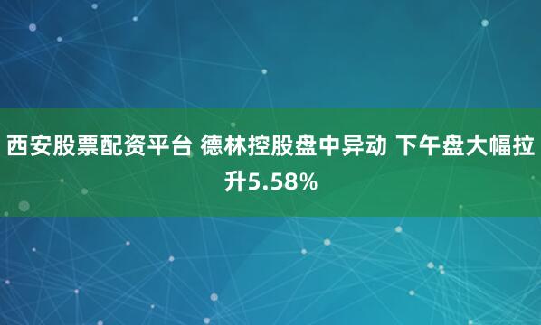 西安股票配资平台 德林控股盘中异动 下午盘大幅拉升5.58%