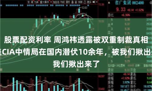 股票配资利率 周鸿祎透露被双重制裁真相：美CIA中情局在国内潜伏10余年，被我们揪出来了