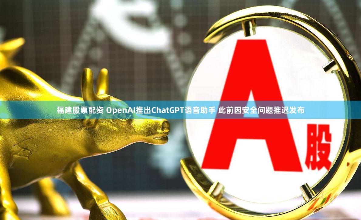 福建股票配资 OpenAI推出ChatGPT语音助手 此前因安全问题推迟发布