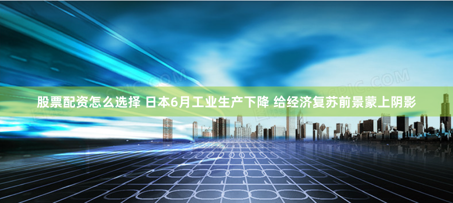 股票配资怎么选择 日本6月工业生产下降 给经济复苏前景蒙上阴影