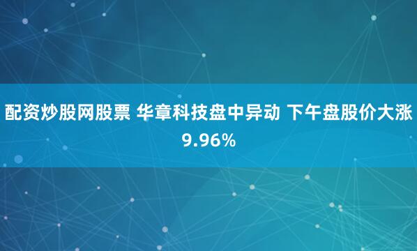 配资炒股网股票 华章科技盘中异动 下午盘股价大涨9.96%