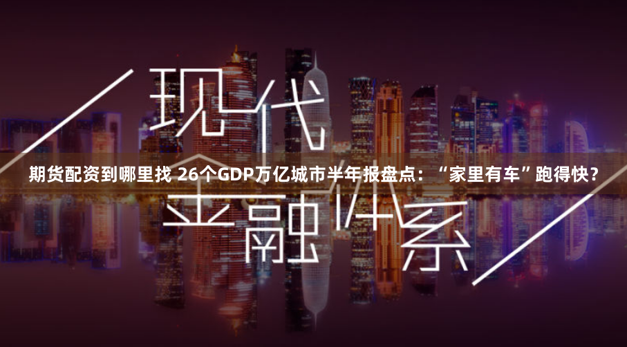 期货配资到哪里找 26个GDP万亿城市半年报盘点：“家里有车”跑得快？