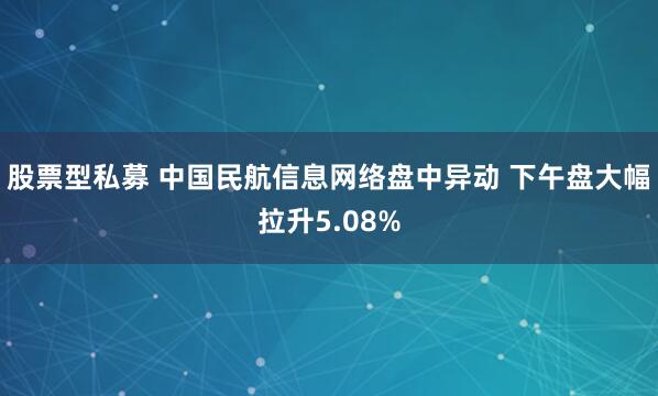 股票型私募 中国民航信息网络盘中异动 下午盘大幅拉升5.08%