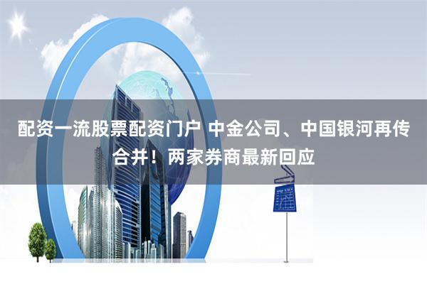 配资一流股票配资门户 中金公司、中国银河再传合并！两家券商最新回应