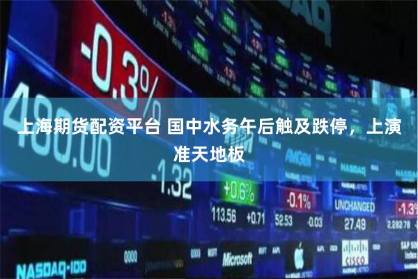 上海期货配资平台 国中水务午后触及跌停，上演准天地板