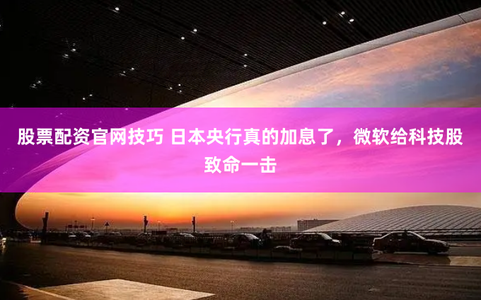 股票配资官网技巧 日本央行真的加息了，微软给科技股致命一击