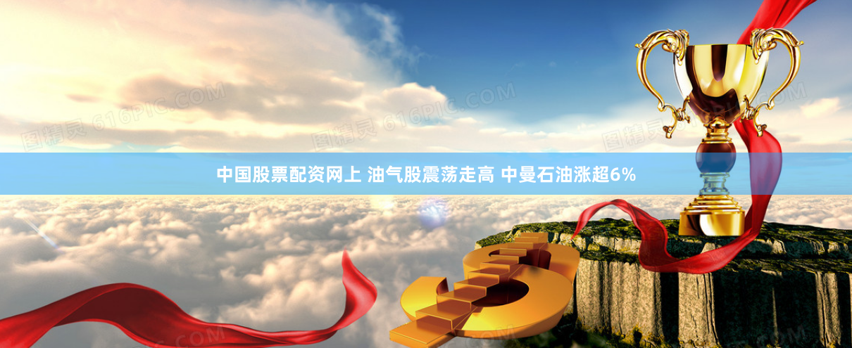 中国股票配资网上 油气股震荡走高 中曼石油涨超6%