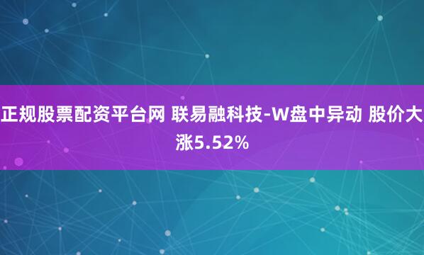 正规股票配资平台网 联易融科技-W盘中异动 股价大涨5.52%
