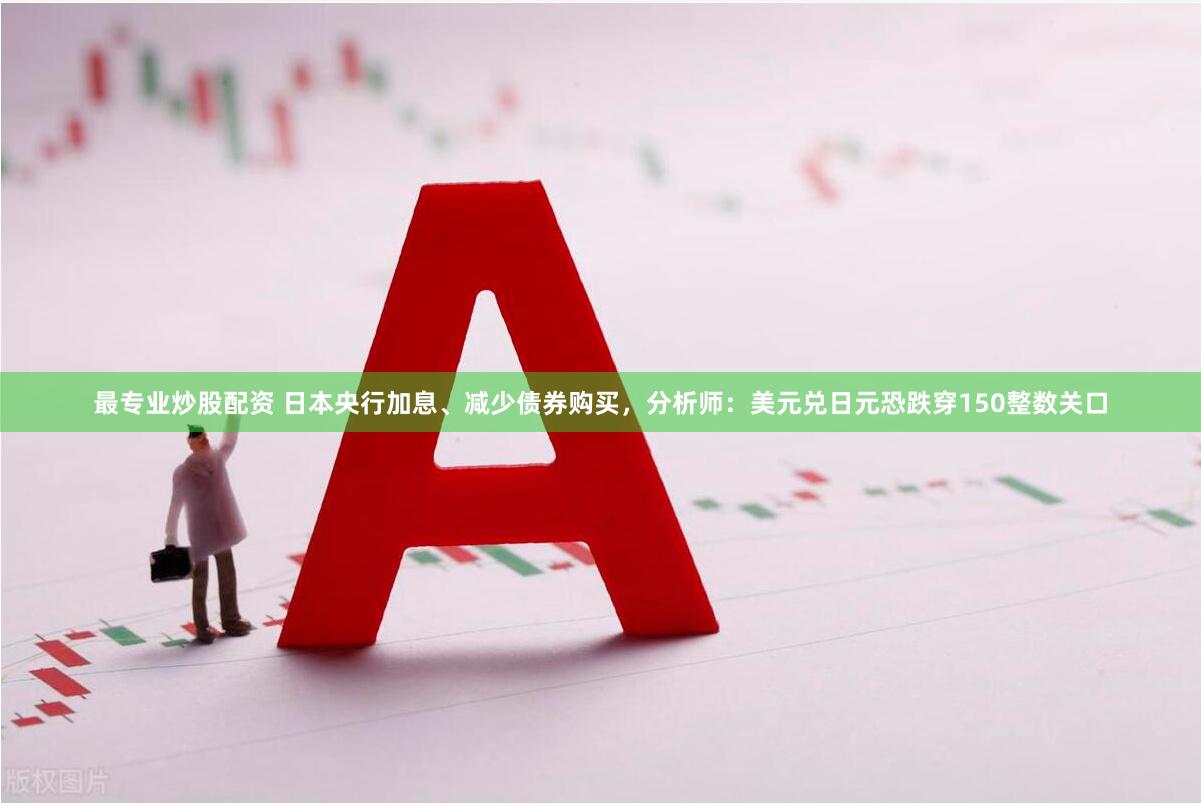 最专业炒股配资 日本央行加息、减少债券购买，分析师：美元兑日元恐跌穿150整数关口