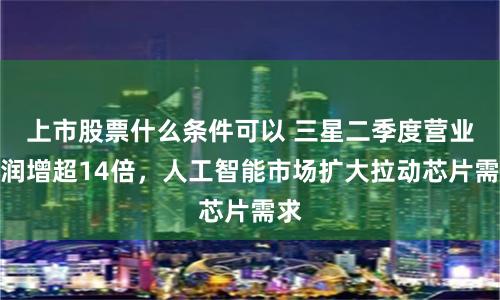 上市股票什么条件可以 三星二季度营业利润增超14倍，人工智能市场扩大拉动芯片需求