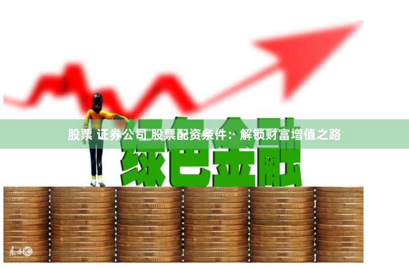 股票 证券公司 股票配资条件：解锁财富增值之路