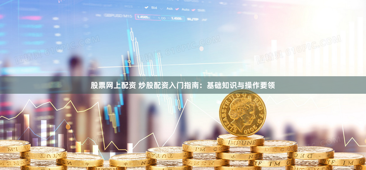 股票网上配资 炒股配资入门指南：基础知识与操作要领