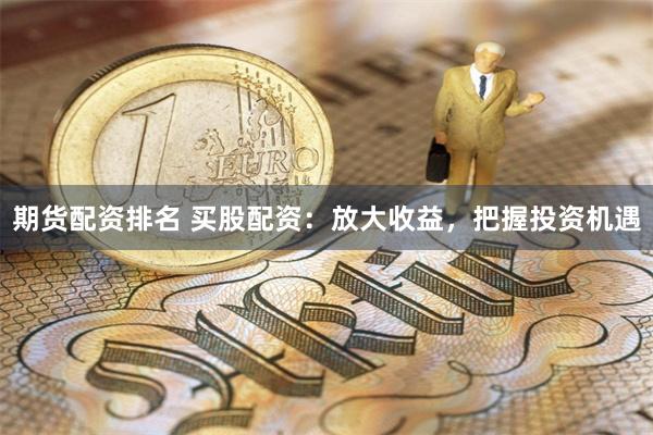 期货配资排名 买股配资：放大收益，把握投资机遇
