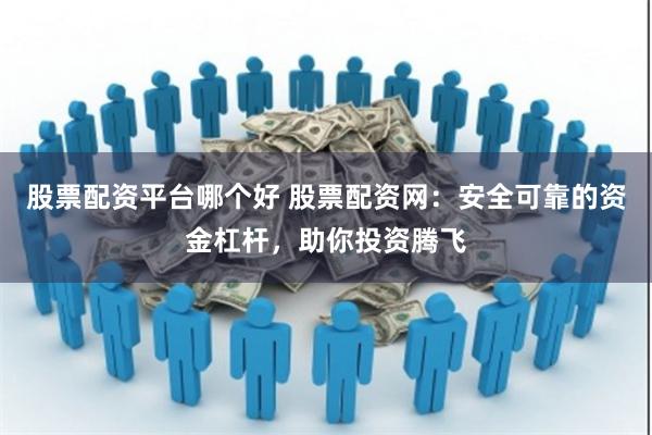 股票配资平台哪个好 股票配资网：安全可靠的资金杠杆，助你投资腾飞