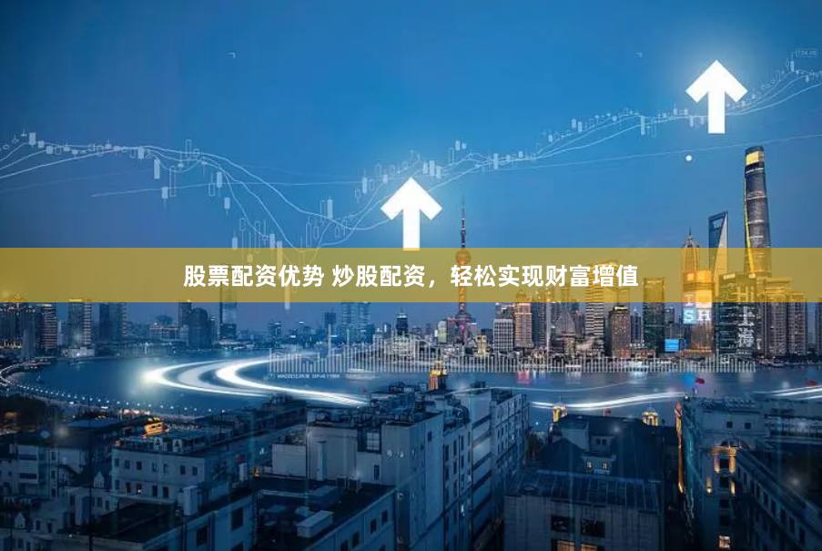 股票配资优势 炒股配资，轻松实现财富增值
