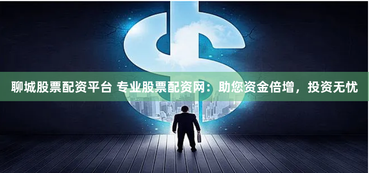 聊城股票配资平台 专业股票配资网：助您资金倍增，投资无忧