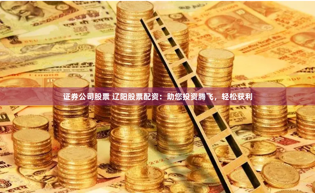 证券公司股票 辽阳股票配资：助您投资腾飞，轻松获利