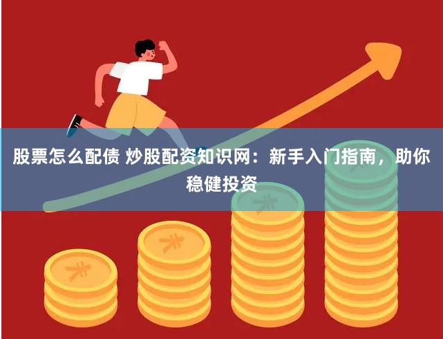 股票怎么配债 炒股配资知识网：新手入门指南，助你稳健投资