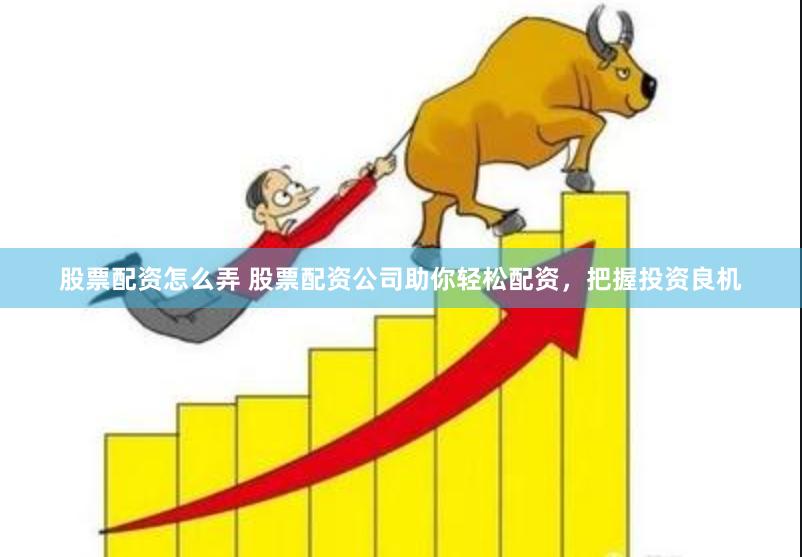 股票配资怎么弄 股票配资公司助你轻松配资，把握投资良机