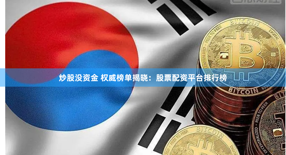 炒股没资金 权威榜单揭晓：股票配资平台排行榜