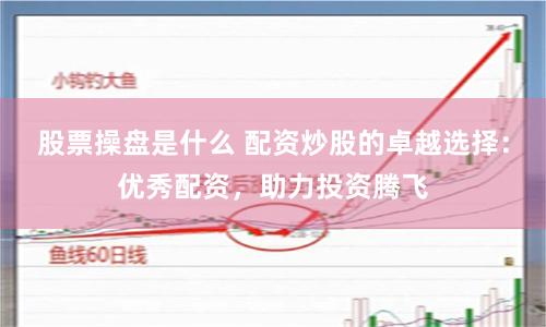 股票操盘是什么 配资炒股的卓越选择：优秀配资，助力投资腾飞