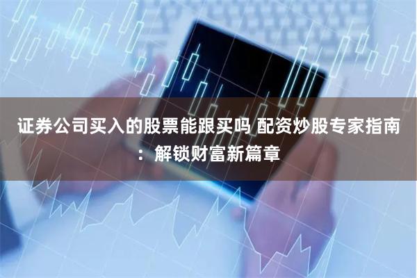 证券公司买入的股票能跟买吗 配资炒股专家指南：解锁财富新篇章