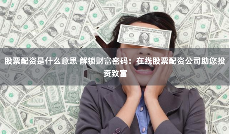 股票配资是什么意思 解锁财富密码：在线股票配资公司助您投资致富