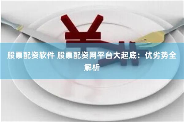 股票配资软件 股票配资网平台大起底：优劣势全解析