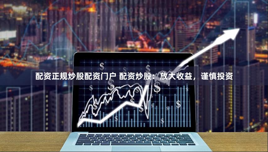 配资正规炒股配资门户 配资炒股：放大收益，谨慎投资