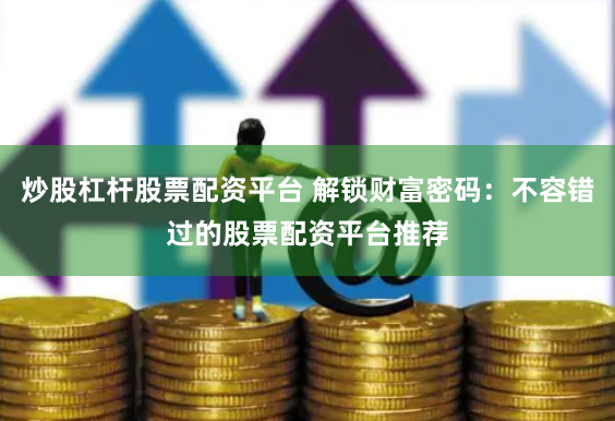 炒股杠杆股票配资平台 解锁财富密码:不容错过的股票配资平台推荐