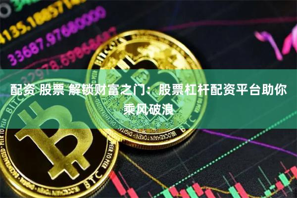 配资 股票 解锁财富之门：股票杠杆配资平台助你乘风破浪