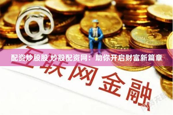 配资炒股股 炒股配资网：助你开启财富新篇章