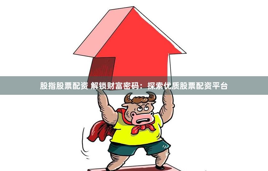 股指股票配资 解锁财富密码：探索优质股票配资平台