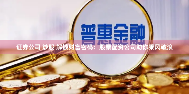 证券公司 炒股 解锁财富密码：股票配资公司助你乘风破浪