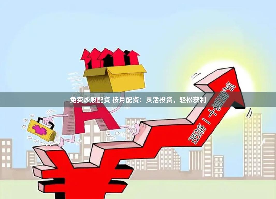 免费炒股配资 按月配资：灵活投资，轻松获利