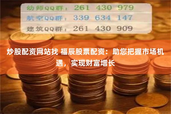 炒股配资网站找 福辰股票配资：助您把握市场机遇，实现财富增长