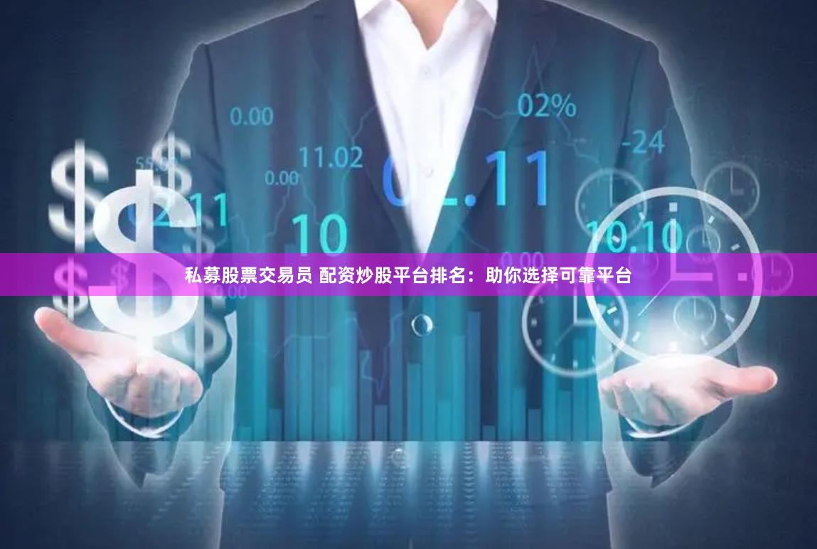 私募股票交易员 配资炒股平台排名：助你选择可靠平台