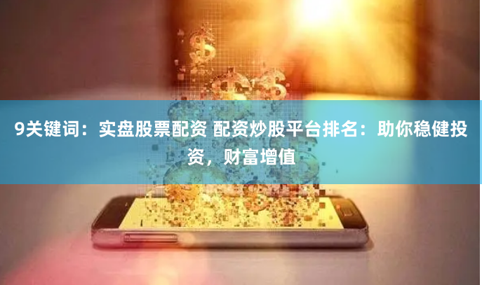 9关键词：实盘股票配资 配资炒股平台排名：助你稳健投资，财富增值