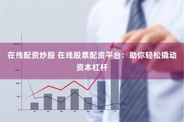 在线配资炒股 在线股票配资平台：助你轻松撬动资本杠杆