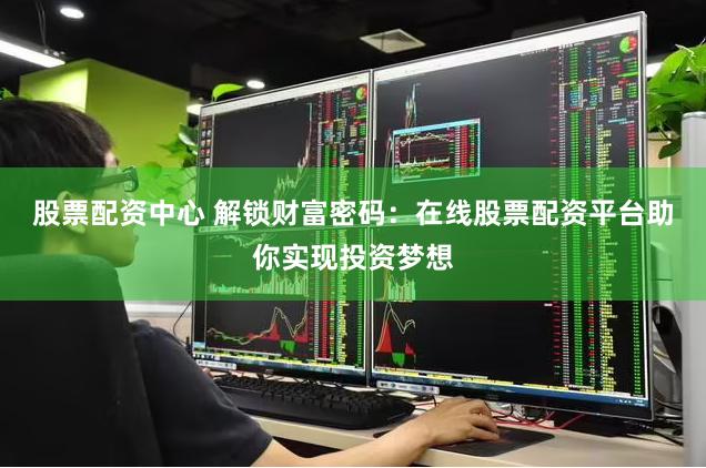 股票配资中心 解锁财富密码：在线股票配资平台助你实现投资梦想