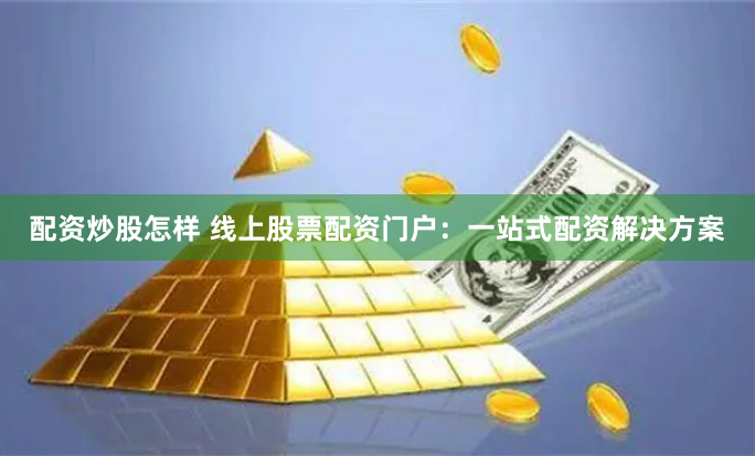 配资炒股怎样 线上股票配资门户：一站式配资解决方案