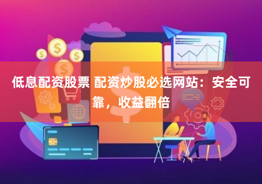 低息配资股票 配资炒股必选网站：安全可靠，收益翻倍